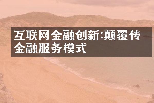 互联网金融创新:颠覆传统金融服务模式