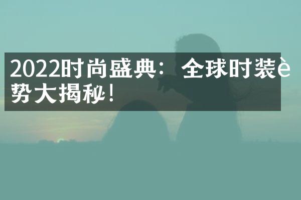 2022时尚盛典：全球时装趋势大揭秘！