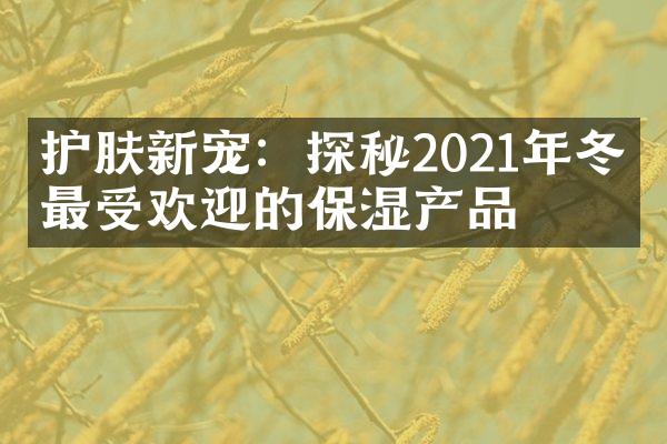 护肤新宠：探秘2021年冬季最受欢迎的保湿产品