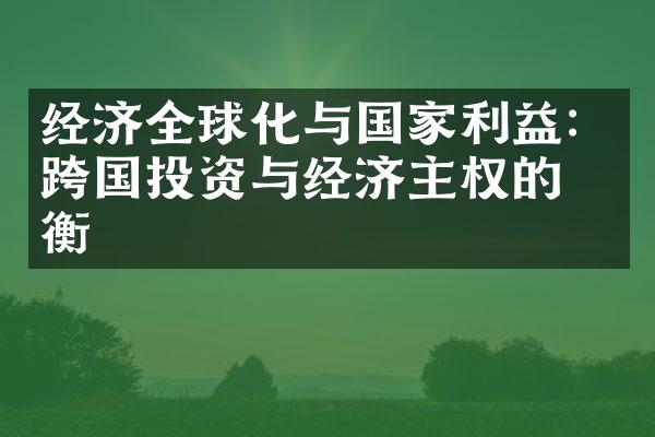 经济全球化与国家利益：跨国投资与经济主权的平衡