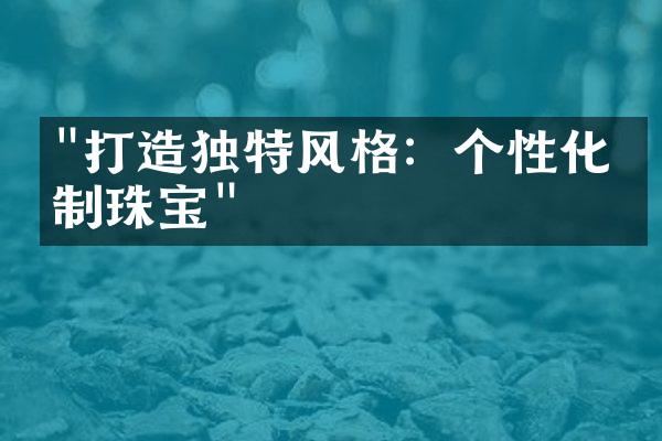 "打造独特风格：个性化定制珠宝"