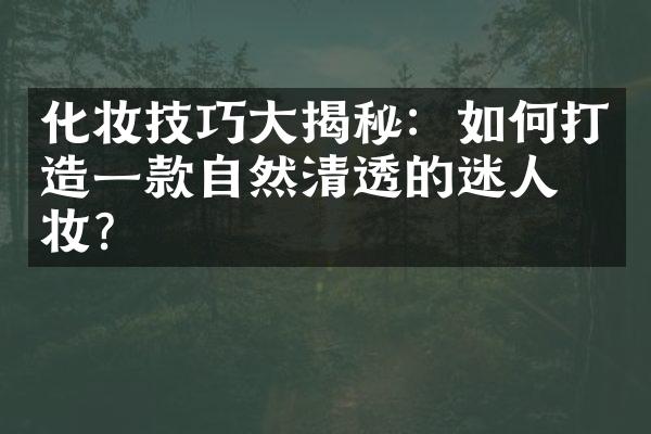 化妆技巧大揭秘：如何打造一款自然清透的迷人底妆？