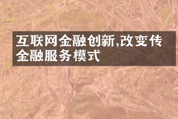 互联网金融创新,改变传统金融服务模式