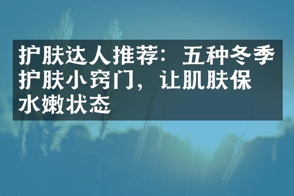 护肤达人推荐：五种冬季护肤小窍门，让肌肤保持水嫩状态