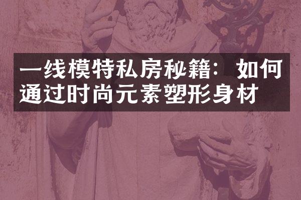 一线模特私房秘籍：如何通过时尚元素塑形身材