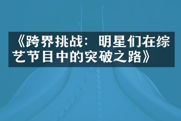 《跨界挑战：明星们在综艺节目中的突破之路》