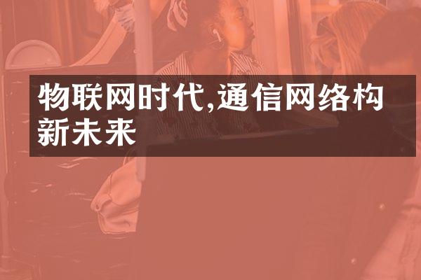 物联网时代,通信网络构建新未来