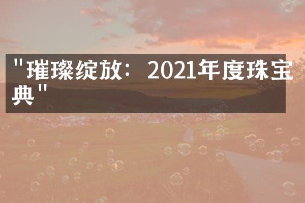 "璀璨绽放：2021年度珠宝盛典"