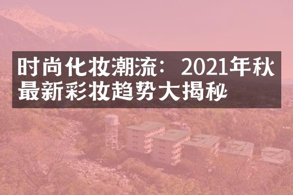 时尚化妆潮流：2021年秋季最新彩妆趋势大揭秘