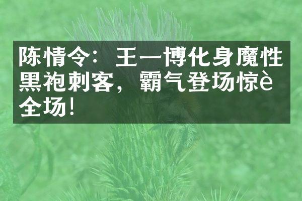 陈情令：王一博化身魔性黑袍刺客，霸气登场惊艳全场！