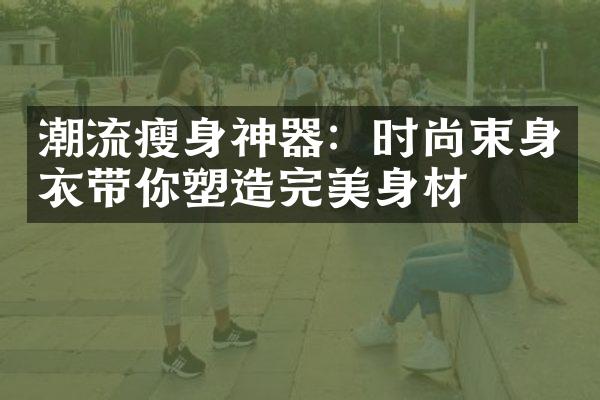 潮流瘦身神器：时尚束身衣带你塑造完美身材