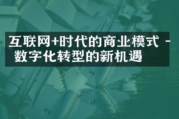 互联网+时代的商业模式 - 数字化转型的新机遇