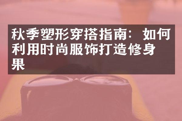 秋季塑形穿搭指南：如何利用时尚服饰打造修身效果