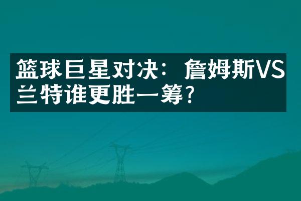 篮球巨星对决：詹姆斯VS杜兰特谁更胜一筹？