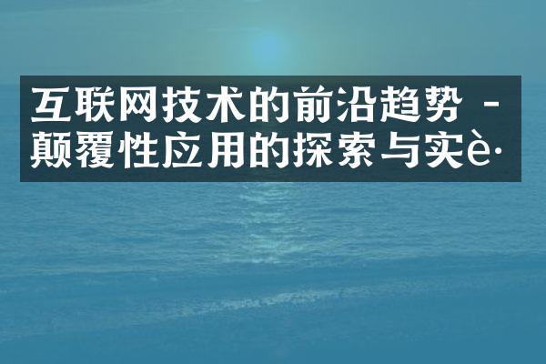 互联网技术的前沿趋势 - 颠覆性应用的探索与实践