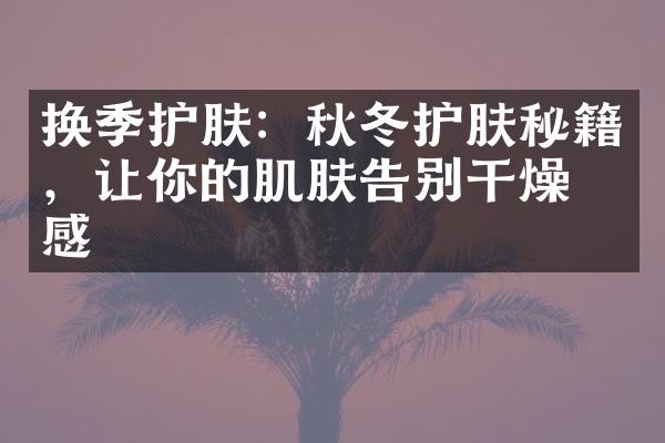 换季护肤：秋冬护肤秘籍，让你的肌肤告别干燥敏感