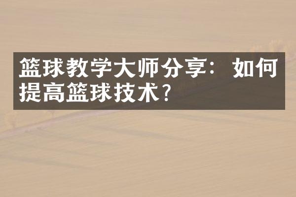 篮球教学师分享：如何提高篮球技术？