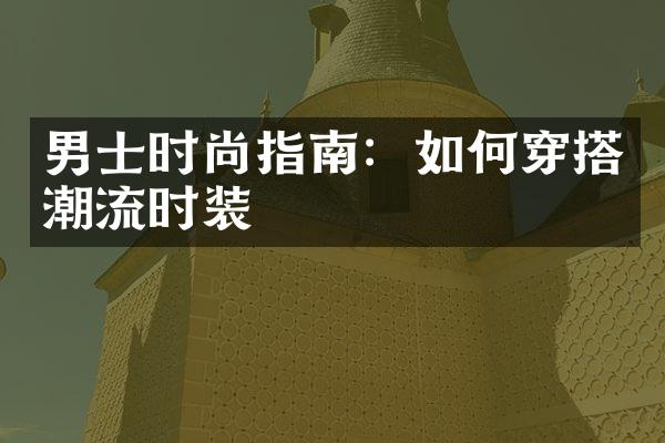 男士时尚指南：如何穿搭潮流时装