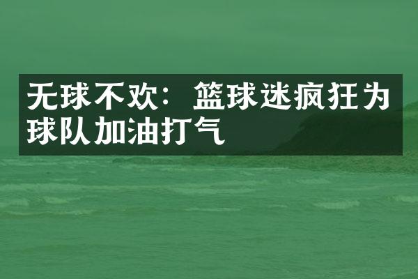 无球不欢：篮球迷疯狂为球队加油打气