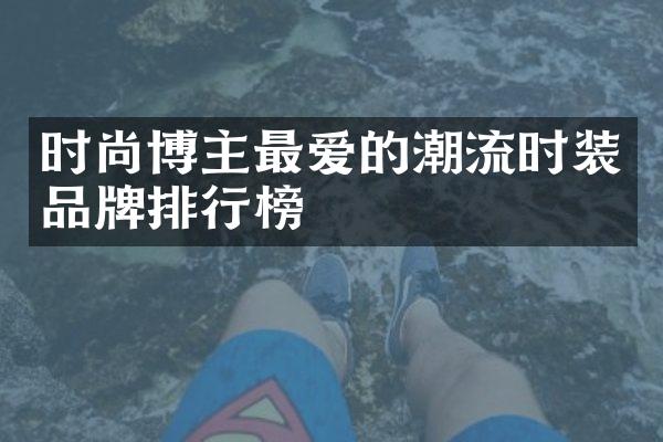 时尚博主最爱的潮流时装品牌排行榜