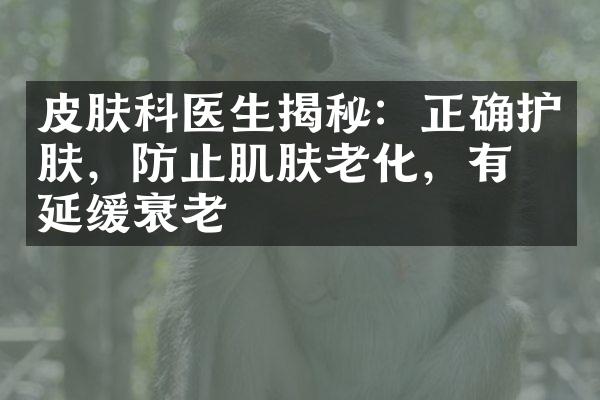 皮肤科医生揭秘：正确护肤，防止肌肤老化，有效延缓衰老