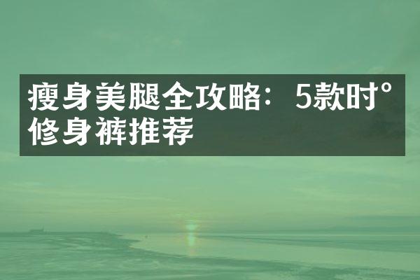 瘦身美腿全攻略：5款时尚修身裤推荐