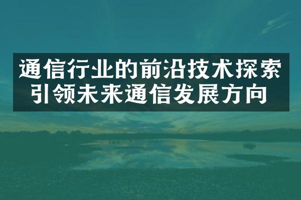 通信行业的前沿技术探索 引领未来通信发展方向