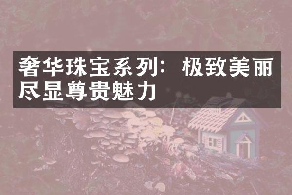 奢华珠宝系列：极致美丽尽显尊贵魅力