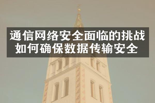 通信网络安全面临的挑战 如何确保数据传输安全