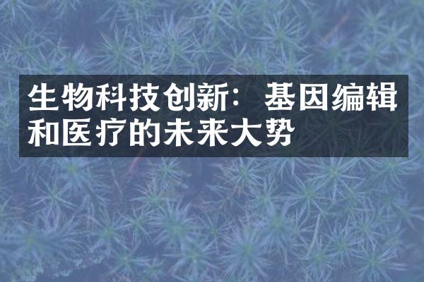 生物科技创新：基因编辑和医疗的未来大势