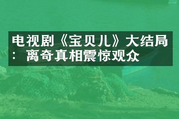 电视剧《宝贝儿》大结局：离奇真相震惊观众