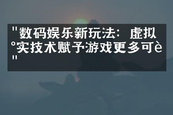 "数码娱乐新玩法：虚拟现实技术赋予游戏更多可能"