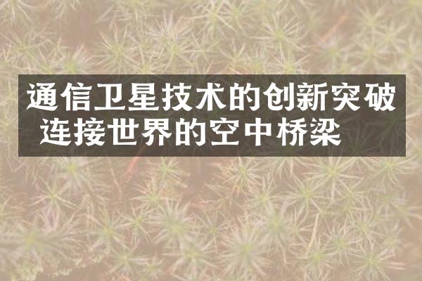 通信卫星技术的创新突破 连接世界的空中桥梁