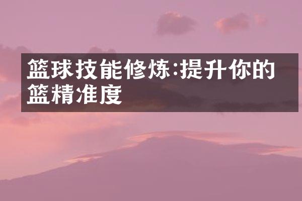 篮球技能修炼:提升你的投篮精准度