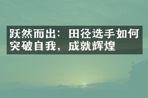 跃然而出：田径选手如何突破自我，成就辉煌