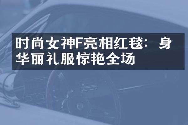 时尚女神F亮相红毯：身穿华丽礼服惊艳全场