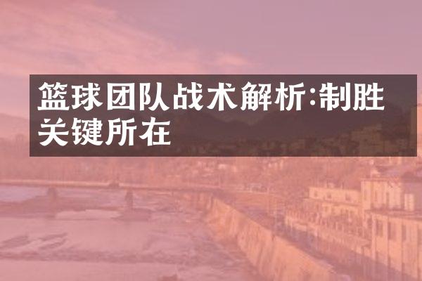 篮球团队战术解析:制胜的关键所在