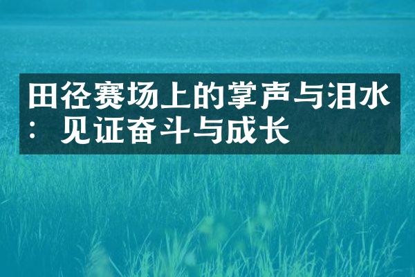 田径赛场上的掌声与泪水：见证奋斗与成长