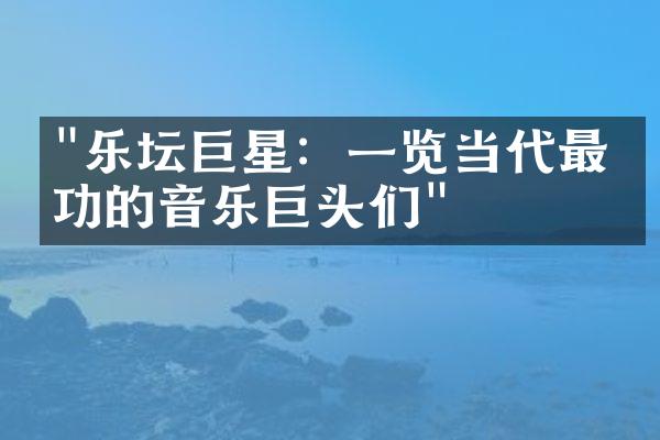 "乐坛巨星：一览当代最成功的音乐巨头们"