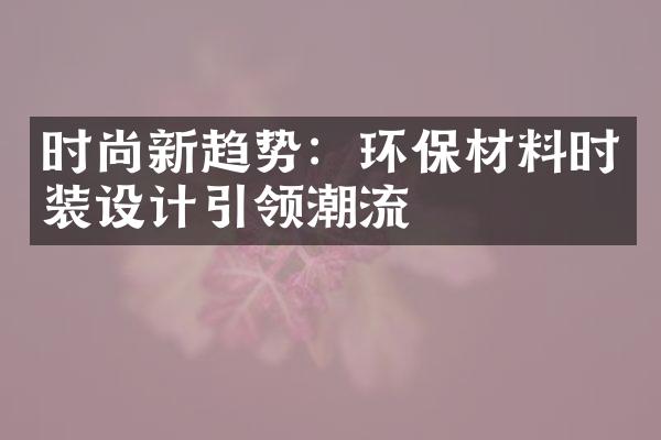 时尚新趋势：环保材料时装设计引领潮流