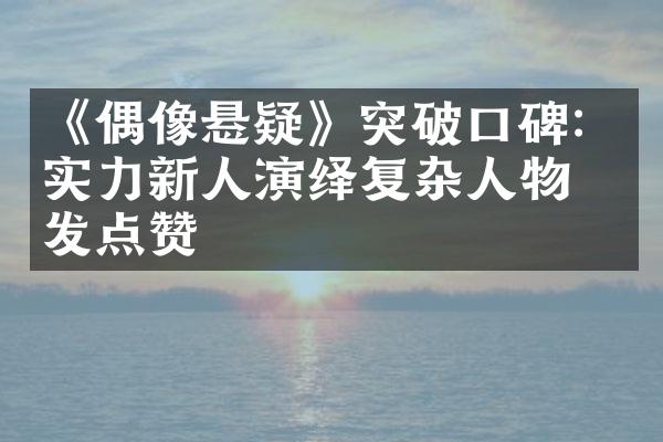 《偶像悬疑》突破口碑：实力新人演绎复杂人物引发点赞