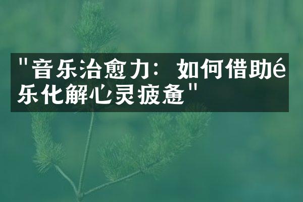 "音乐治愈力：如何借助音乐化解心灵疲惫"