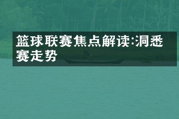 篮球联赛焦点解读:洞悉比赛走势