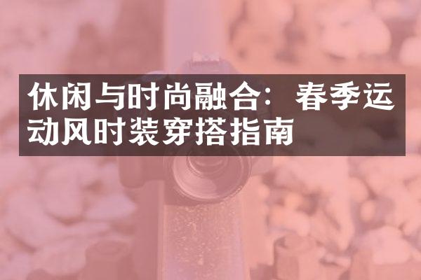 休闲与时尚融合：春季运动风时装穿搭指南