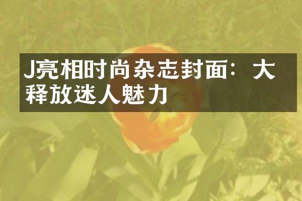 J亮相时尚杂志封面：大片释放迷人魅力