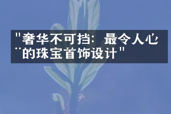 "奢华不可挡：最令人心动的珠宝首饰设计"