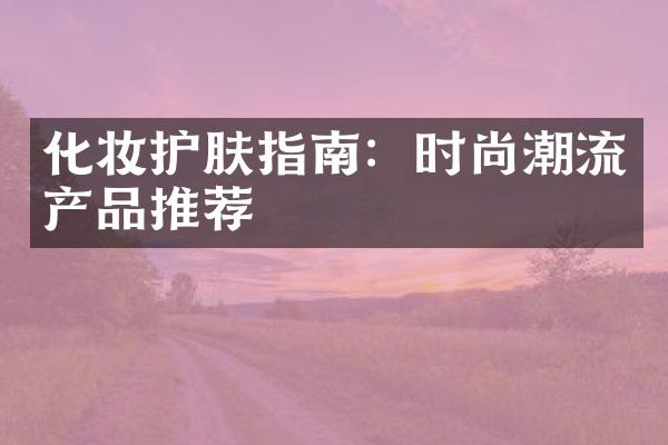 化妆护肤指南：时尚潮流产品推荐