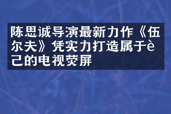 陈思诚导演最新力作《伍尔夫》凭实力打造属于自己的电视荧屏