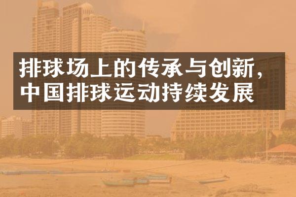 排球场上的传承与创新，中国排球运动持续发展