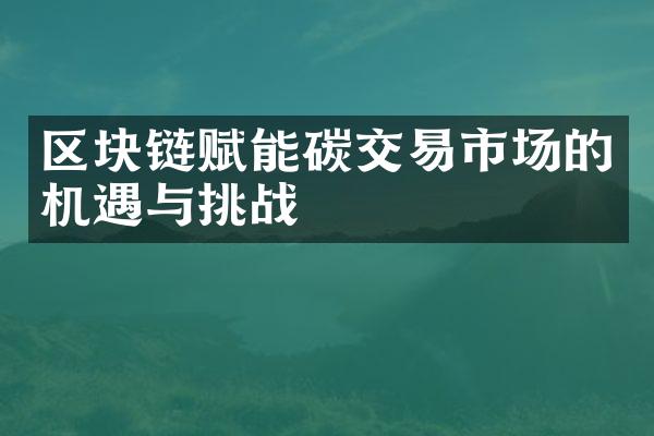 区块链赋能碳交易市场的机遇与挑战